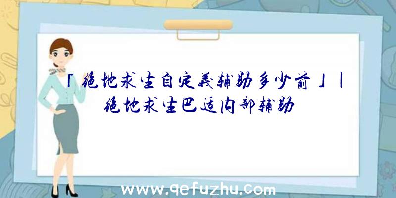 「绝地求生自定义辅助多少前」|绝地求生巴适内部辅助